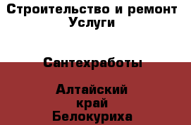Строительство и ремонт Услуги - Сантехработы. Алтайский край,Белокуриха г.